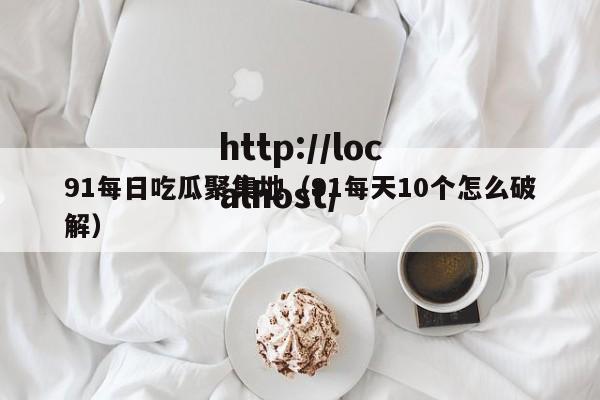 91每日吃瓜聚集地（91每天10个怎么破解）