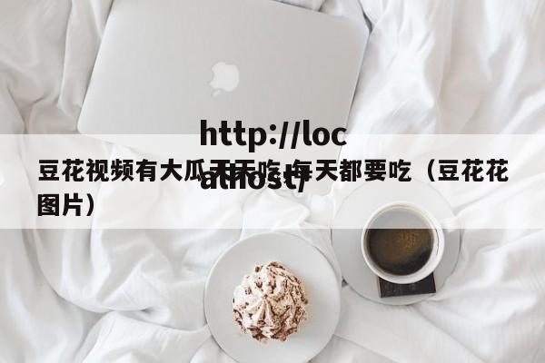 豆花视频有大瓜天天吃,每天都要吃（豆花花图片）