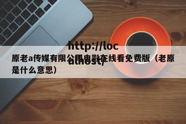 原老a传媒有限公司电影在线看免费版（老原是什么意思）